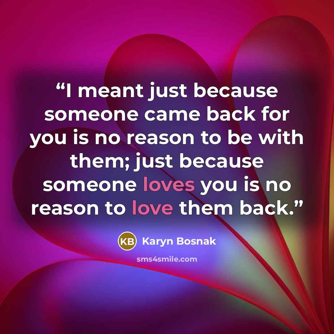 “I meant just because someone came back for you is no reason to be with them; just because someone loves you is no reason to love them back.” quote by Karyn Bosnak