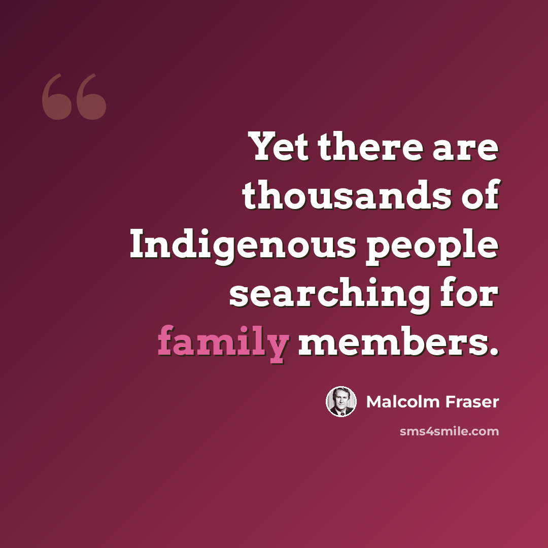 “Yet there are thousands of Indigenous people searching for family members.” quote by Malcolm Fraser