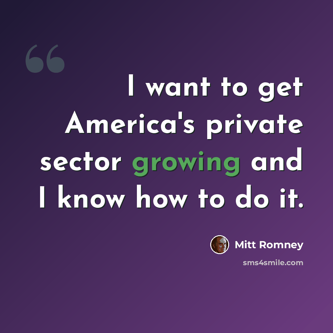 “I want to get America's private sector growing and I know how to do it.” quote by Mitt Romney