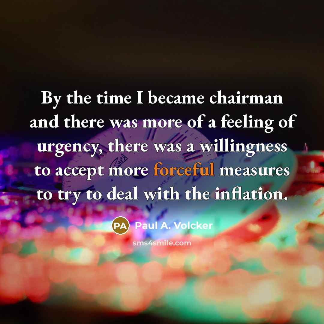“By the time I became chairman and there was more of a feeling of urgency, there was a willingness to accept more forceful measures to try to deal with the inflation.” quote by Paul A. Volcker