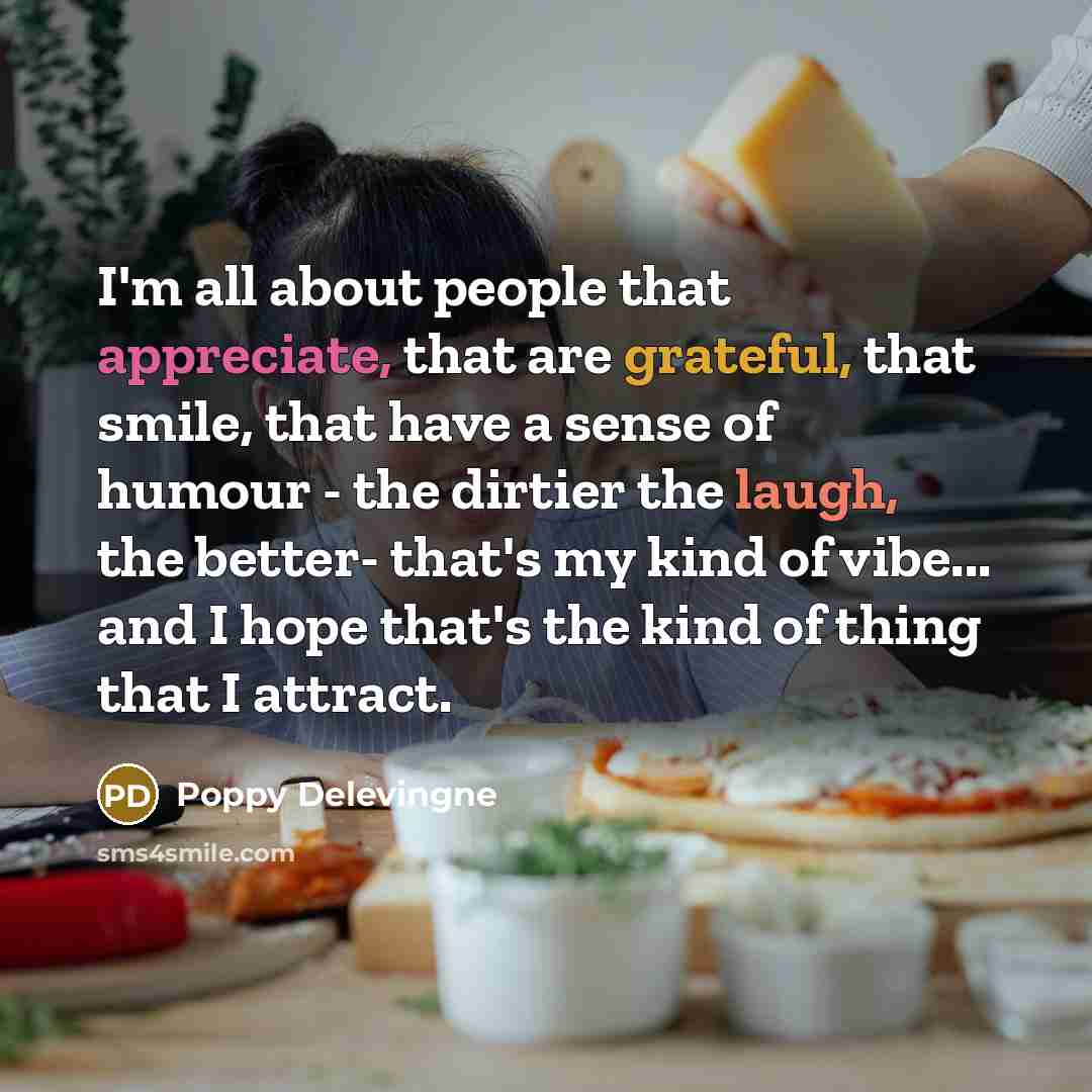 “I'm all about people that appreciate, that are grateful, that smile, that have a sense of humour - the dirtier the laugh, the better- that's my kind of vibe... and I hope that's the kind of thing that I attract.” quote by Poppy Delevingne