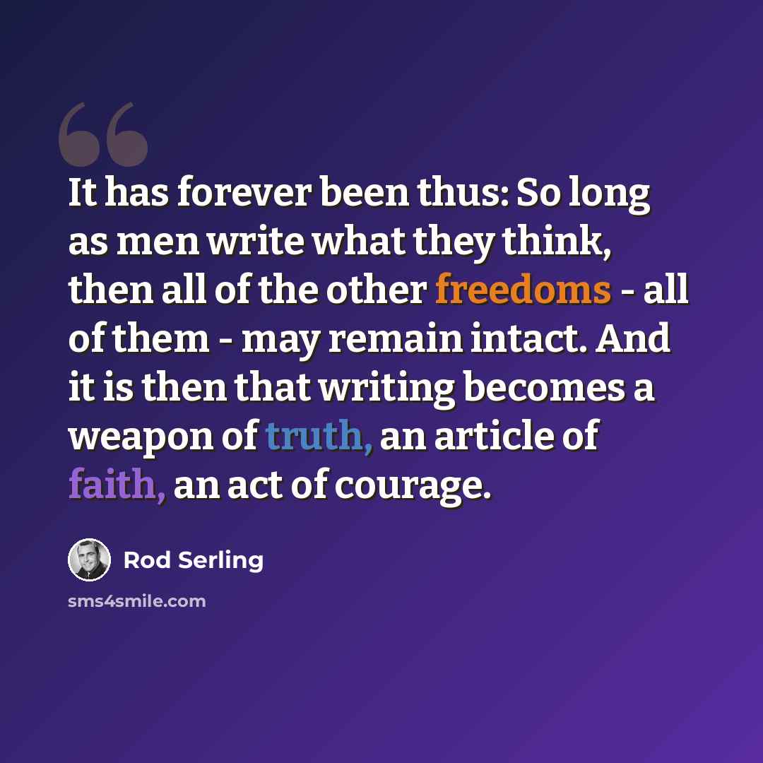 “It has forever been thus: So long as men write what they think, then all of the other freedoms - all of them - may remain intact. And it is then that writing becomes a weapon of truth, an article of faith, an act of courage.” quote by Rod Serling
