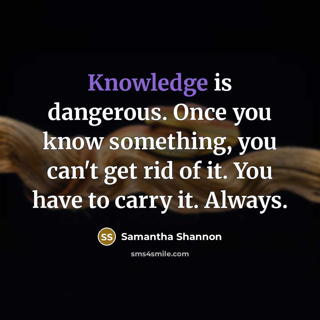 “Knowledge is dangerous. Once you know something, you can't get rid of it. You have to carry it. Always.” quote by Samantha Shannon