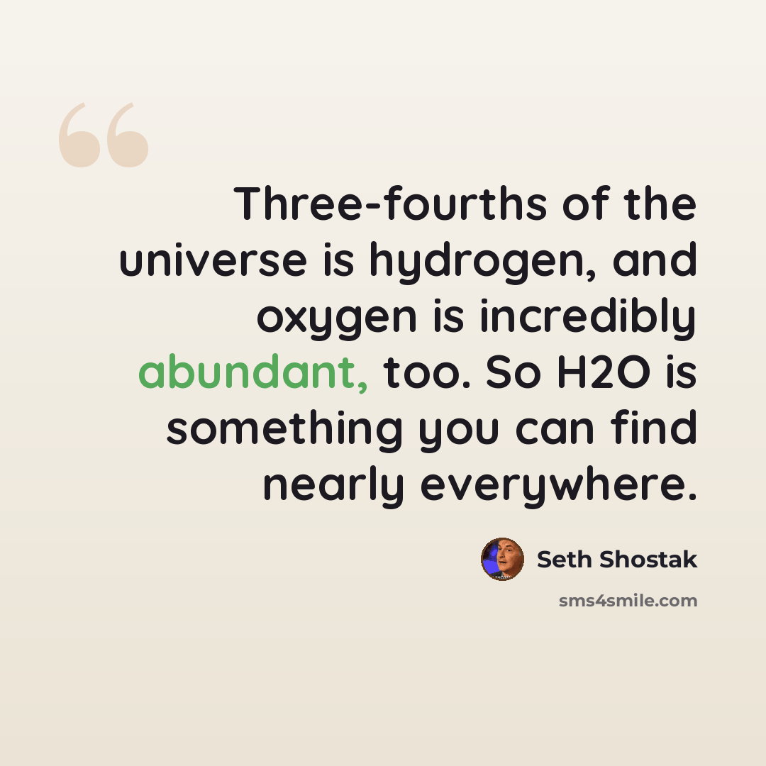“Three-fourths of the universe is hydrogen, and oxygen is incredibly abundant, too. So H2O is something you can find nearly everywhere.” quote by Seth Shostak