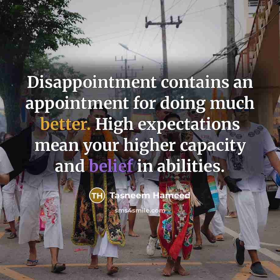 “Disappointment contains an appointment for doing much better. High expectations mean your higher capacity and belief in abilities.” quote by Tasneem Hameed