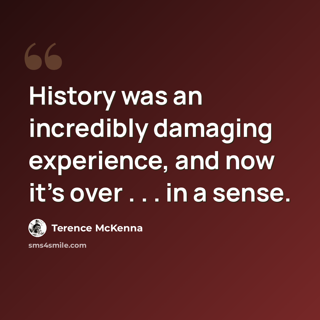 “History was an incredibly damaging experience, and now it's over . . . in a sense.” quote by Terence McKenna