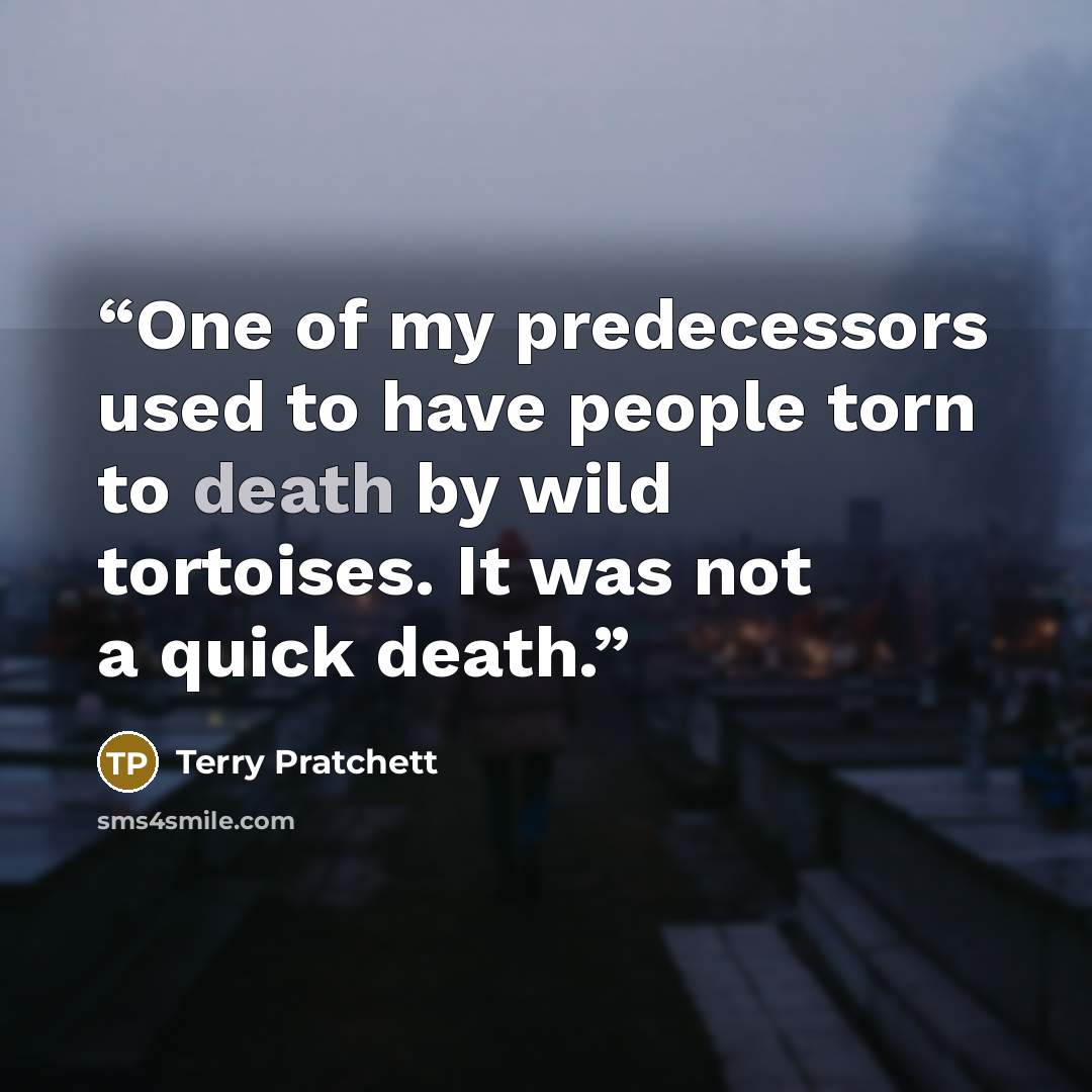“One of my predecessors used to have people torn to death by wild tortoises. It was not a quick death.” quote by Terry Pratchett