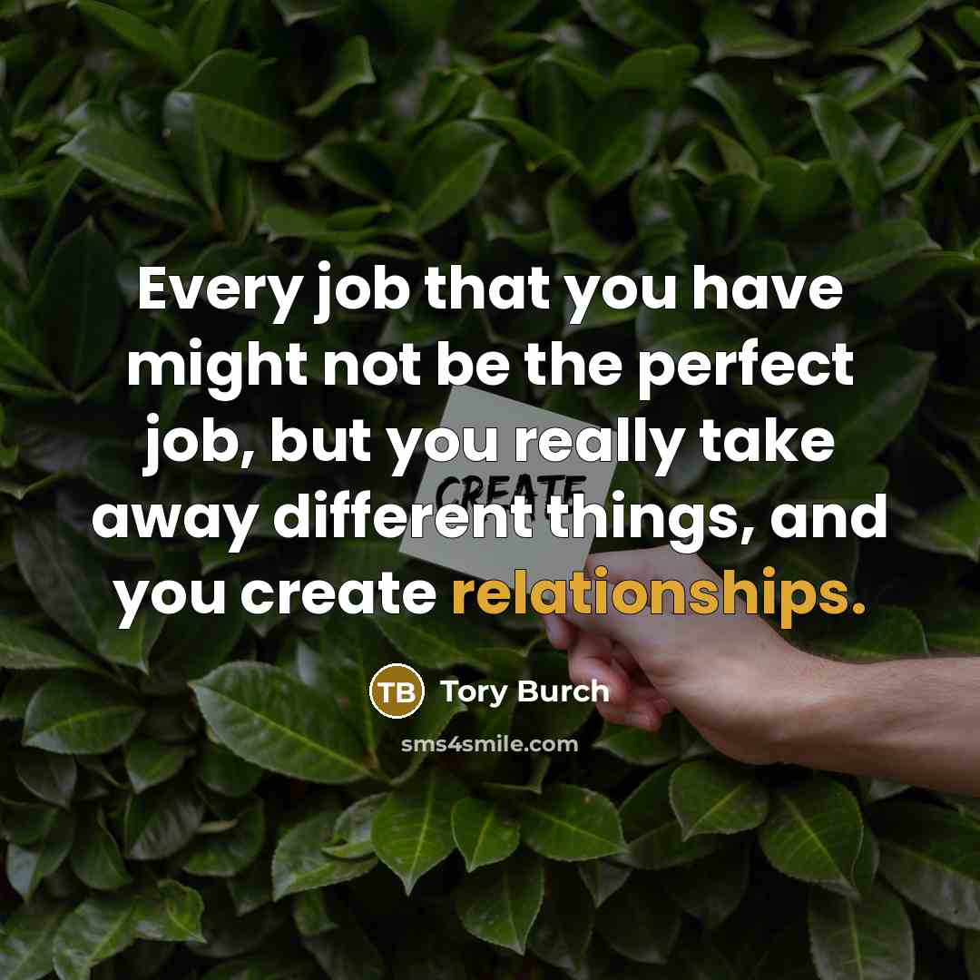 “Every job that you have might not be the perfect job, but you really take away different things, and you create relationships.” quote by Tory Burch