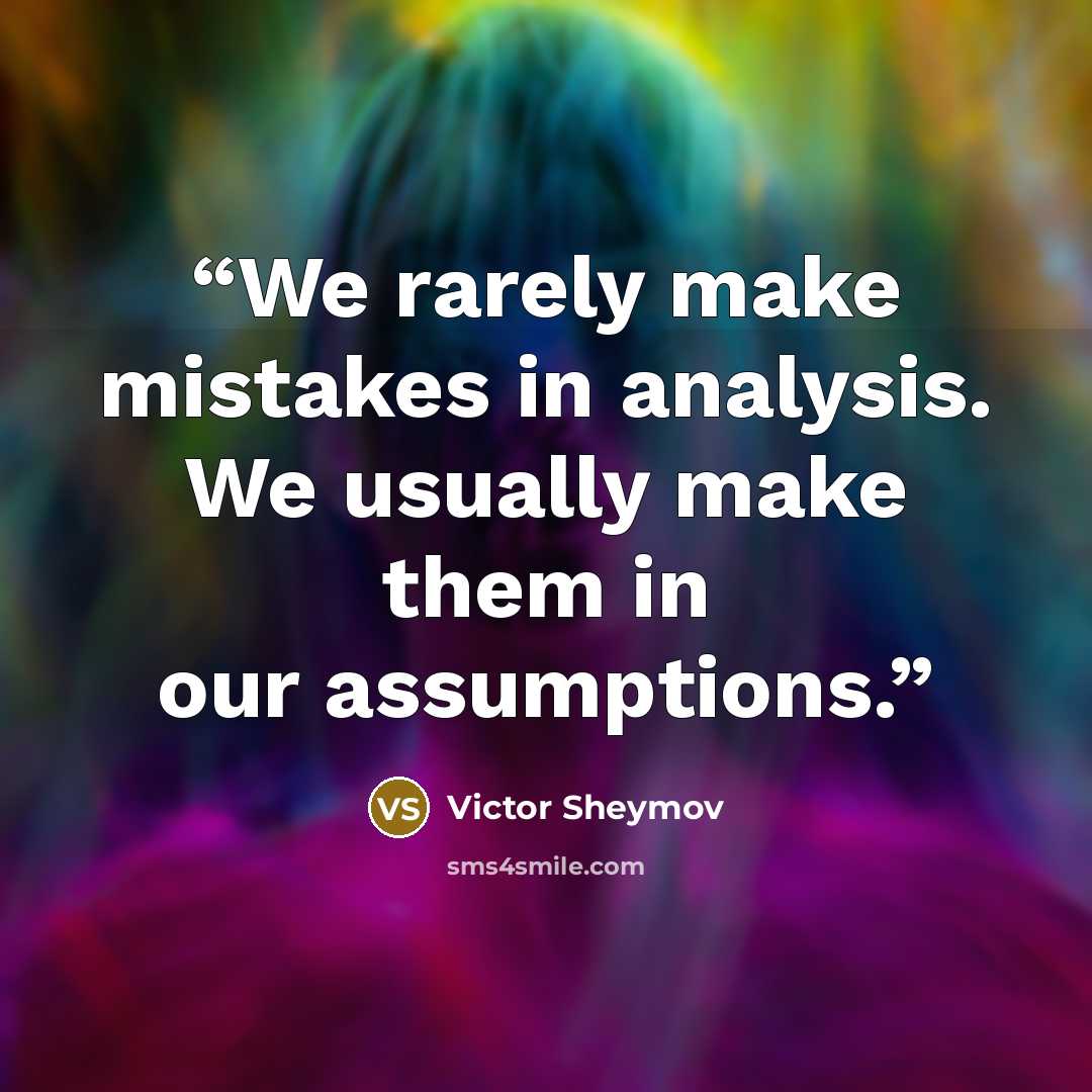 “We rarely make mistakes in analysis. We usually make them in our assumptions.” quote by Victor Sheymov