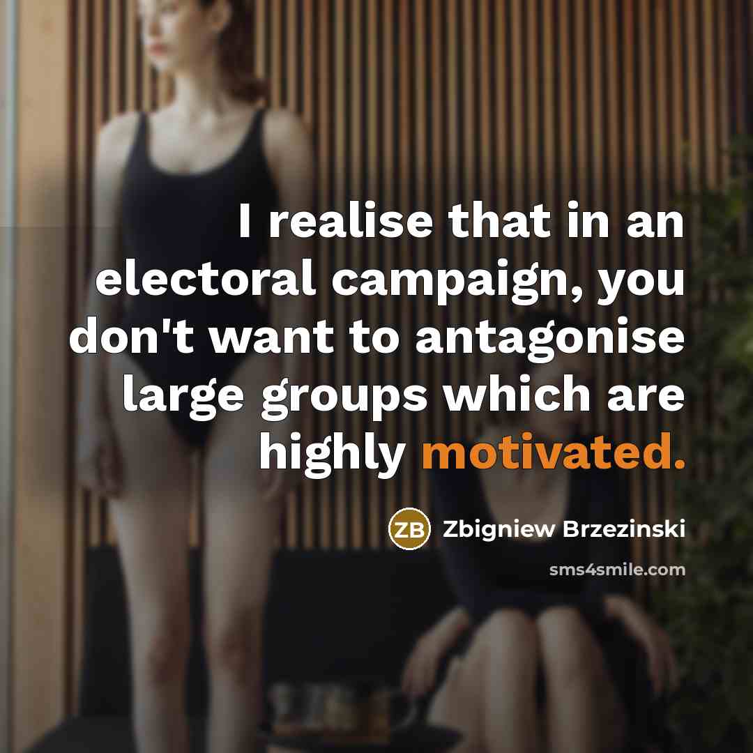 “I realise that in an electoral campaign, you don't want to antagonise large groups which are highly motivated.” quote by Zbigniew Brzezinski