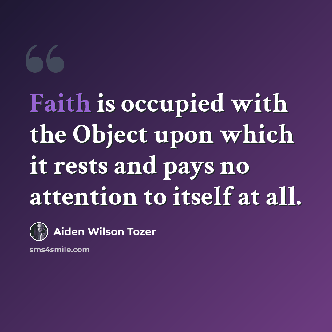 “Faith is occupied with the Object upon which it rests and pays no attention to itself at all.” quote by Aiden Wilson Tozer