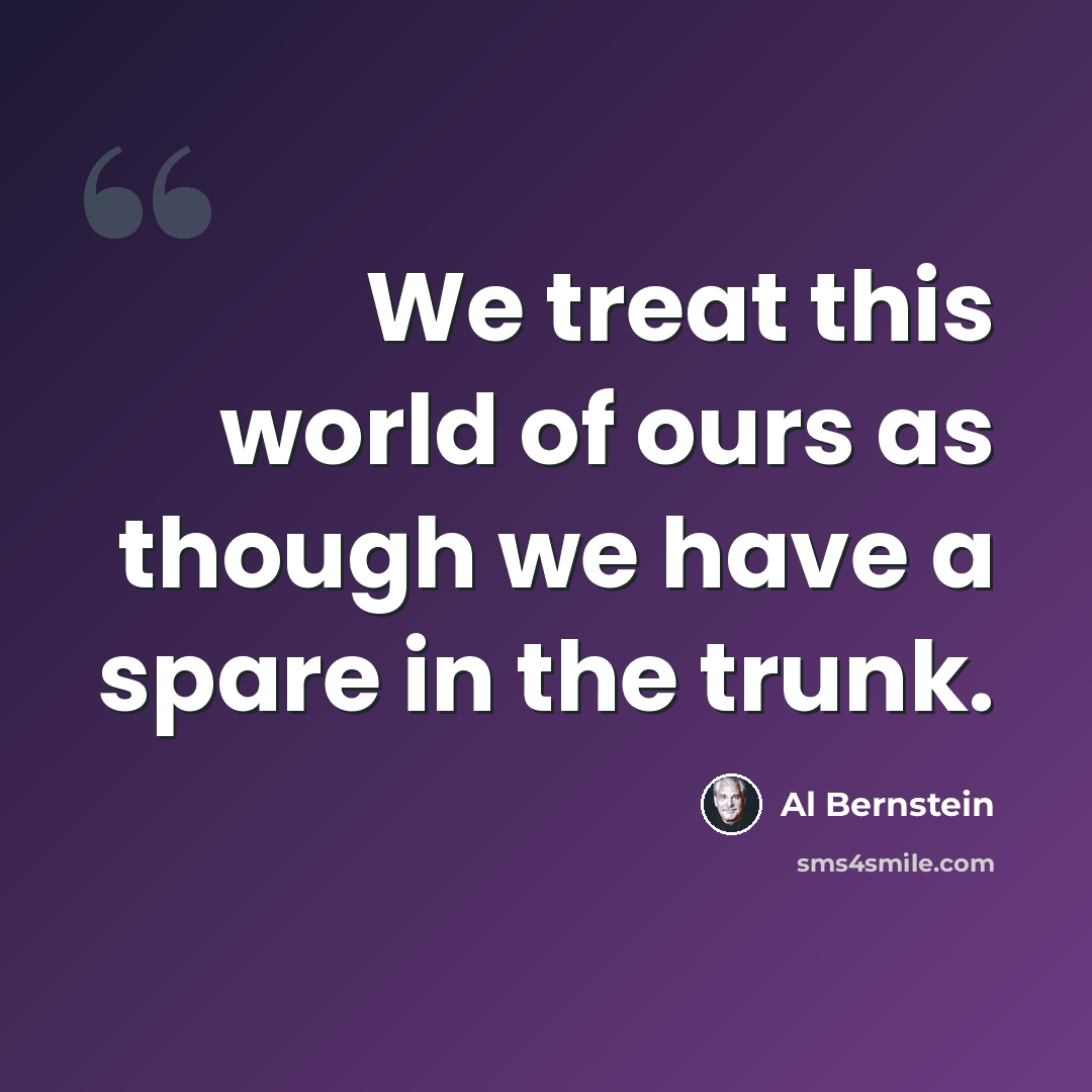 “We treat this world of ours as though we have a spare in the trunk.” quote by Al Bernstein