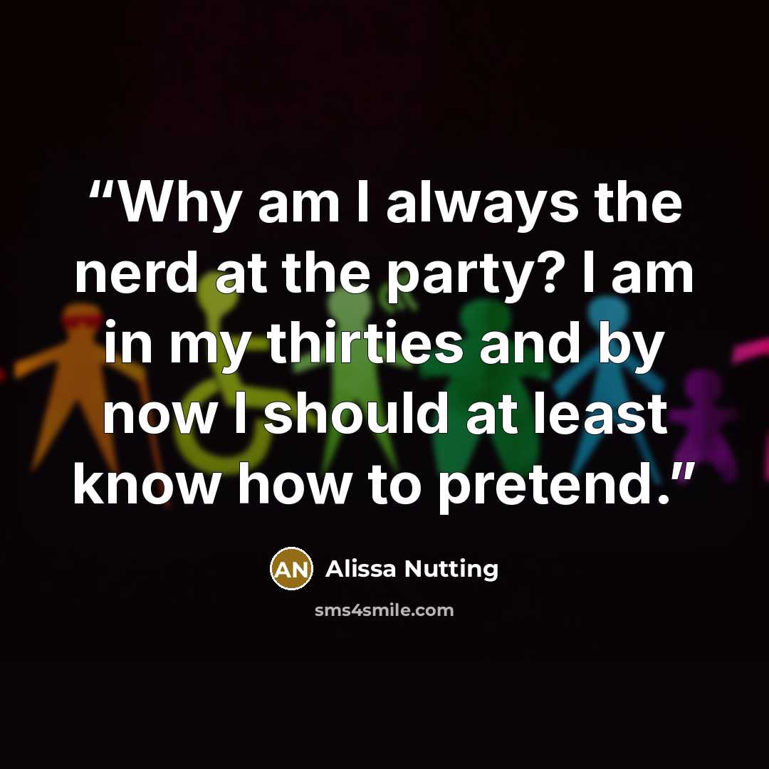 “Why am I always the nerd at the party? I am in my thirties and by now I should at least know how to pretend.” quote by Alissa Nutting
