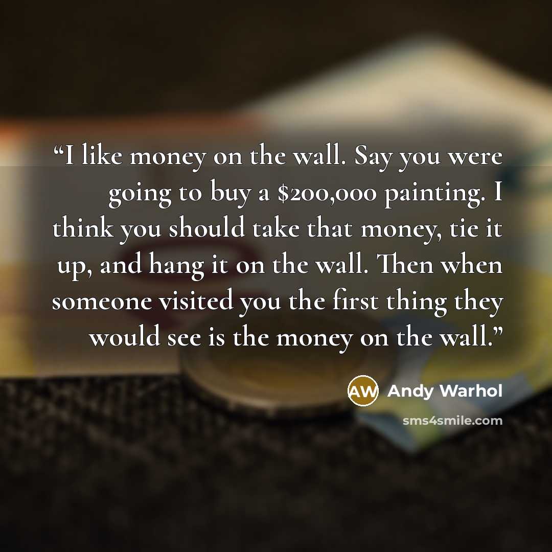 “I like money on the wall. Say you were going to buy a $200,000 painting. I think you should take that money, tie it up, and hang it on the wall. Then when someone visited you the first thing they would see is the money on the wall.” quote by Andy Warhol
