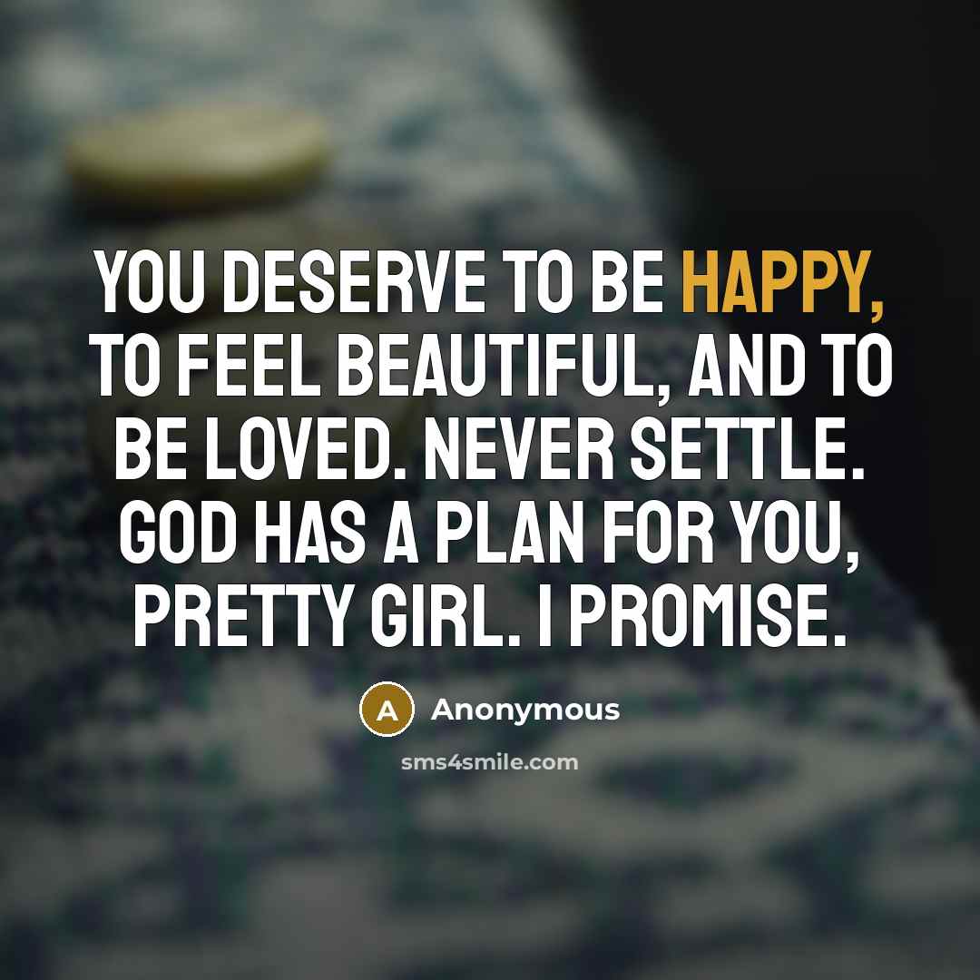 “You deserve to be happy, to feel beautiful, and to be loved. Never settle. God has a plan for you, pretty girl. I promise.” quote by Anonymous