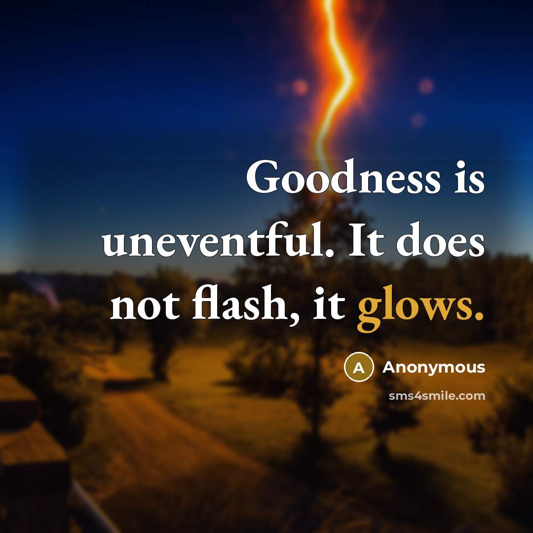 “Goodness is uneventful. It does not flash, it glows.” quote by Anonymous