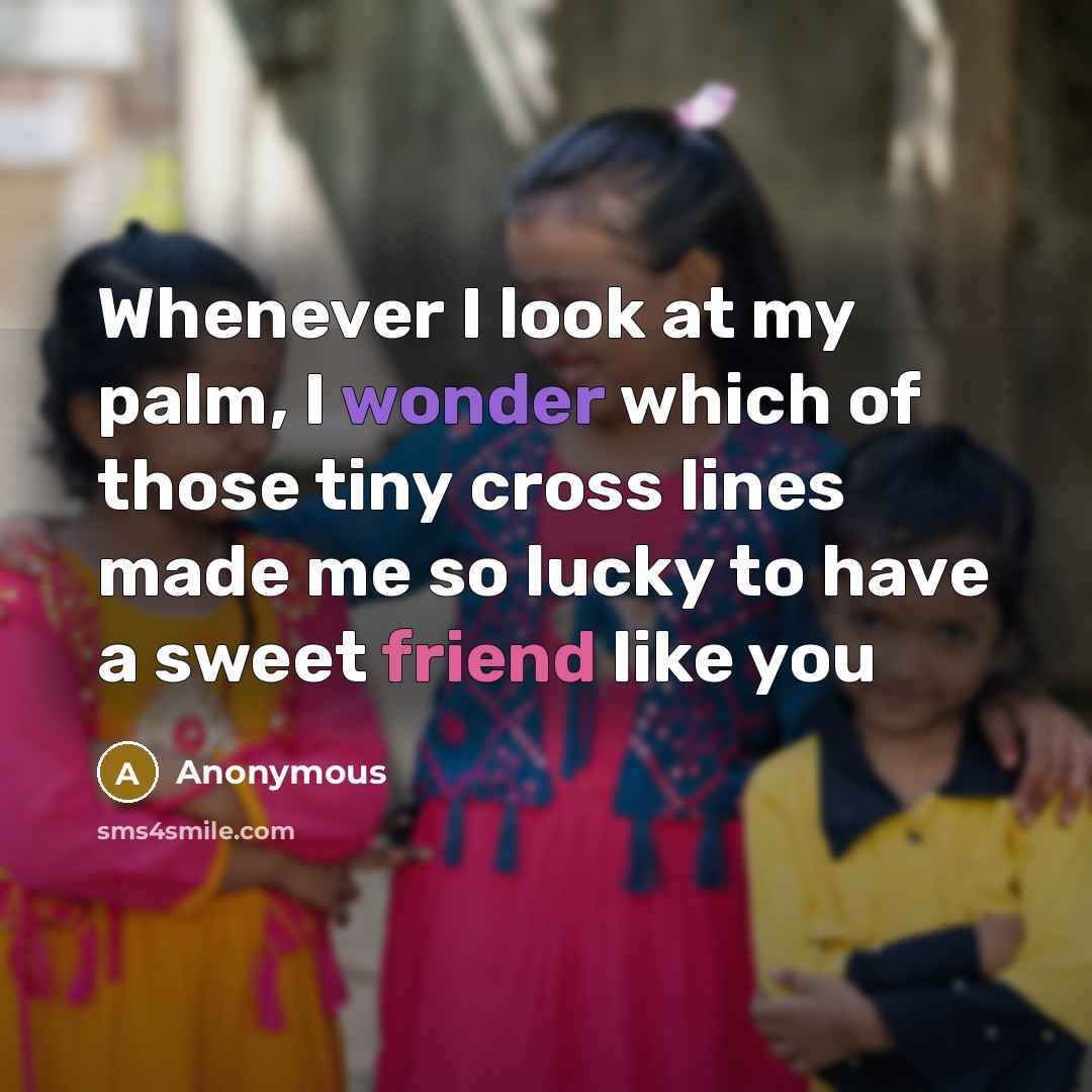 “Whenever I look at my palm, I wonder which of those tiny cross lines made me so lucky to have a sweet friend like you” quote by Anonymous