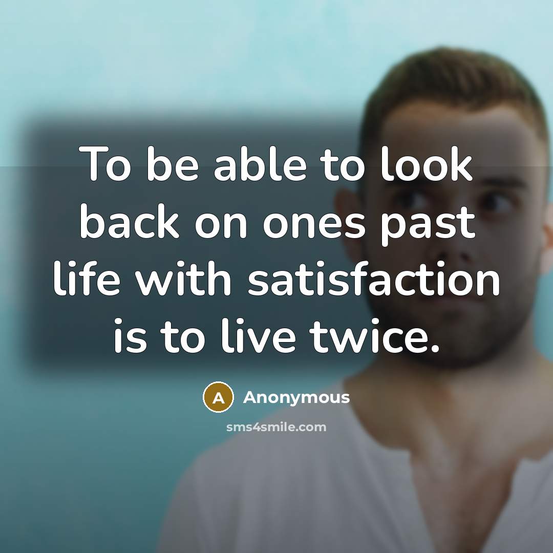 “To be able to look back on ones past life with satisfaction is to live twice.” quote by Anonymous