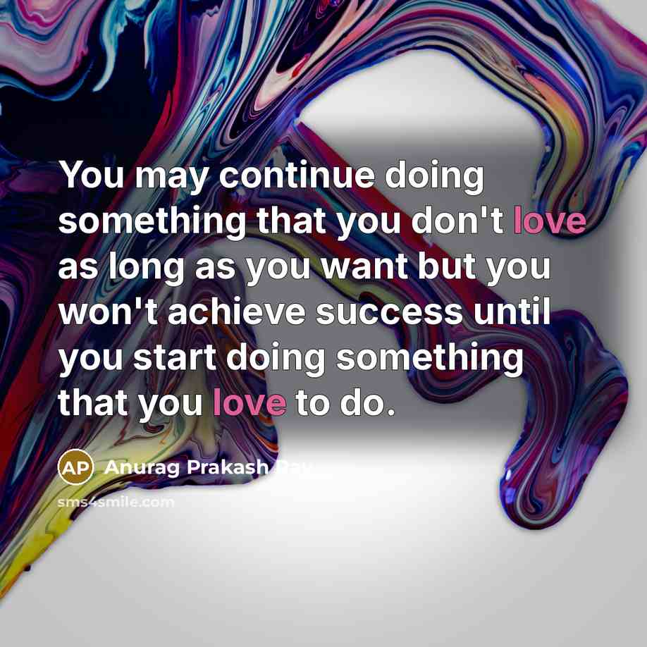 “You may continue doing something that you don't love as long as you want but you won't achieve success until you start doing something that you love to do.” quote by Anurag Prakash Ray