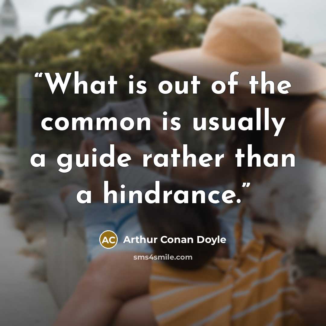 “What is out of the common is usually a guide rather than a hindrance.” quote by Arthur Conan Doyle