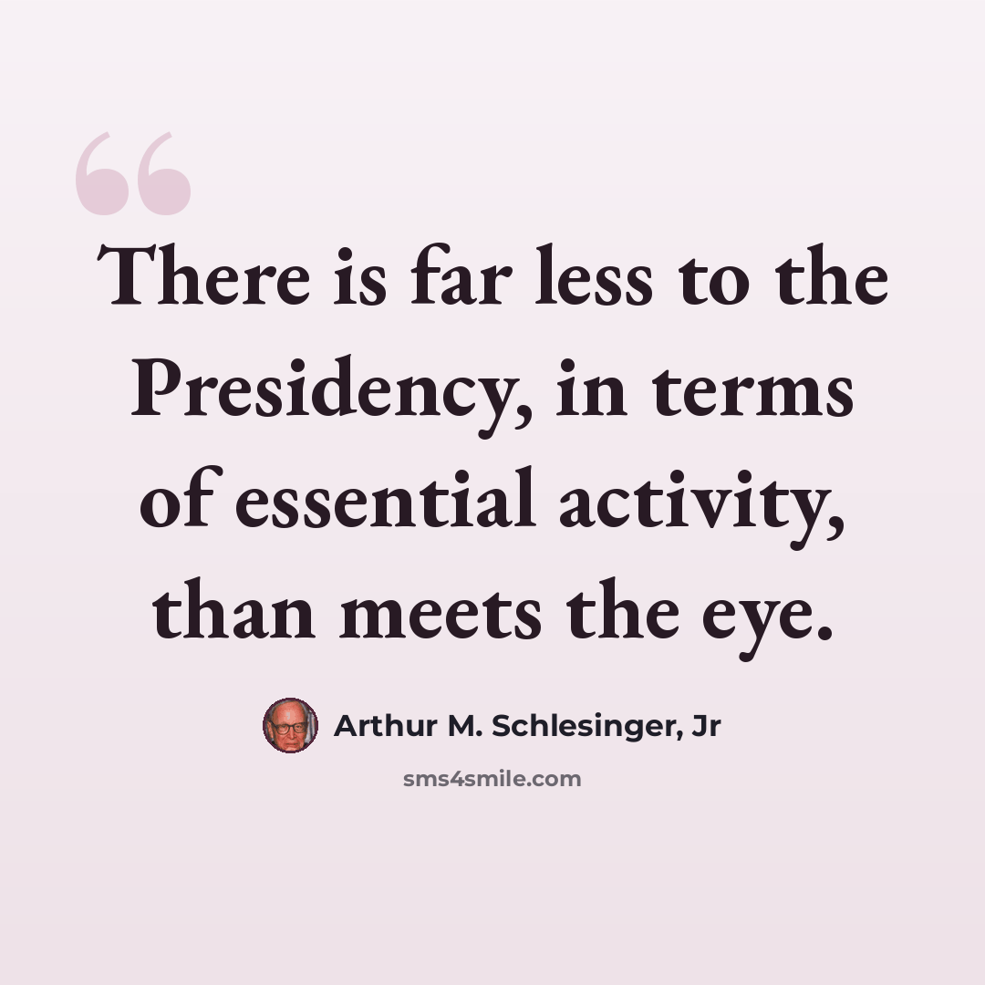 “There is far less to the Presidency, in terms of essential activity, than meets the eye.” quote by Arthur M. Schlesinger, Jr