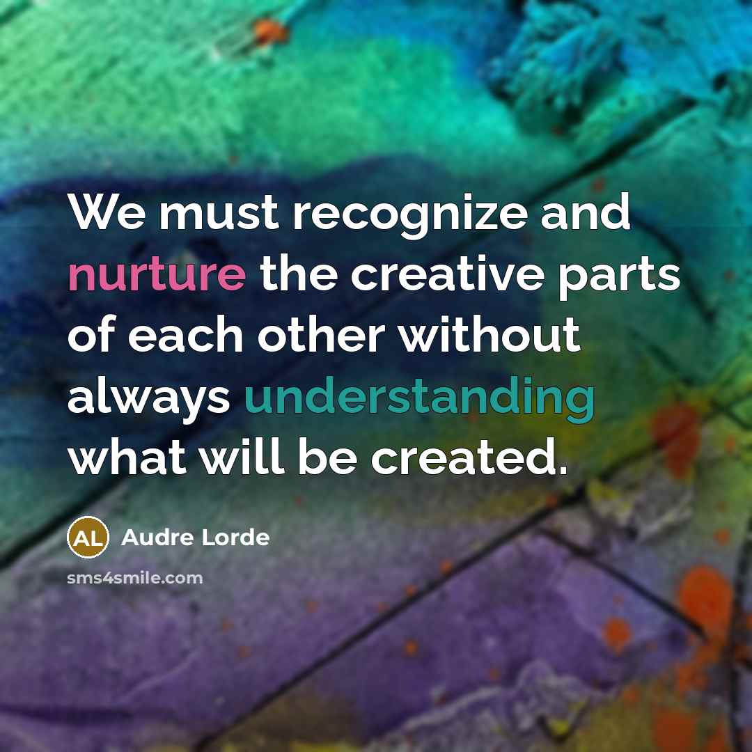 “We must recognize and nurture the creative parts of each other without always understanding what will be created.” quote by Audre Lorde