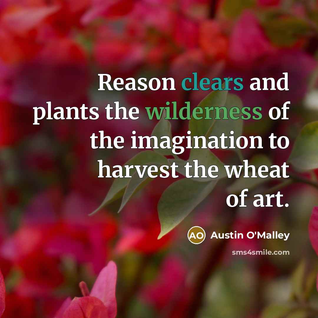 “Reason clears and plants the wilderness of the imagination to harvest the wheat of art.” quote by Austin O'Malley