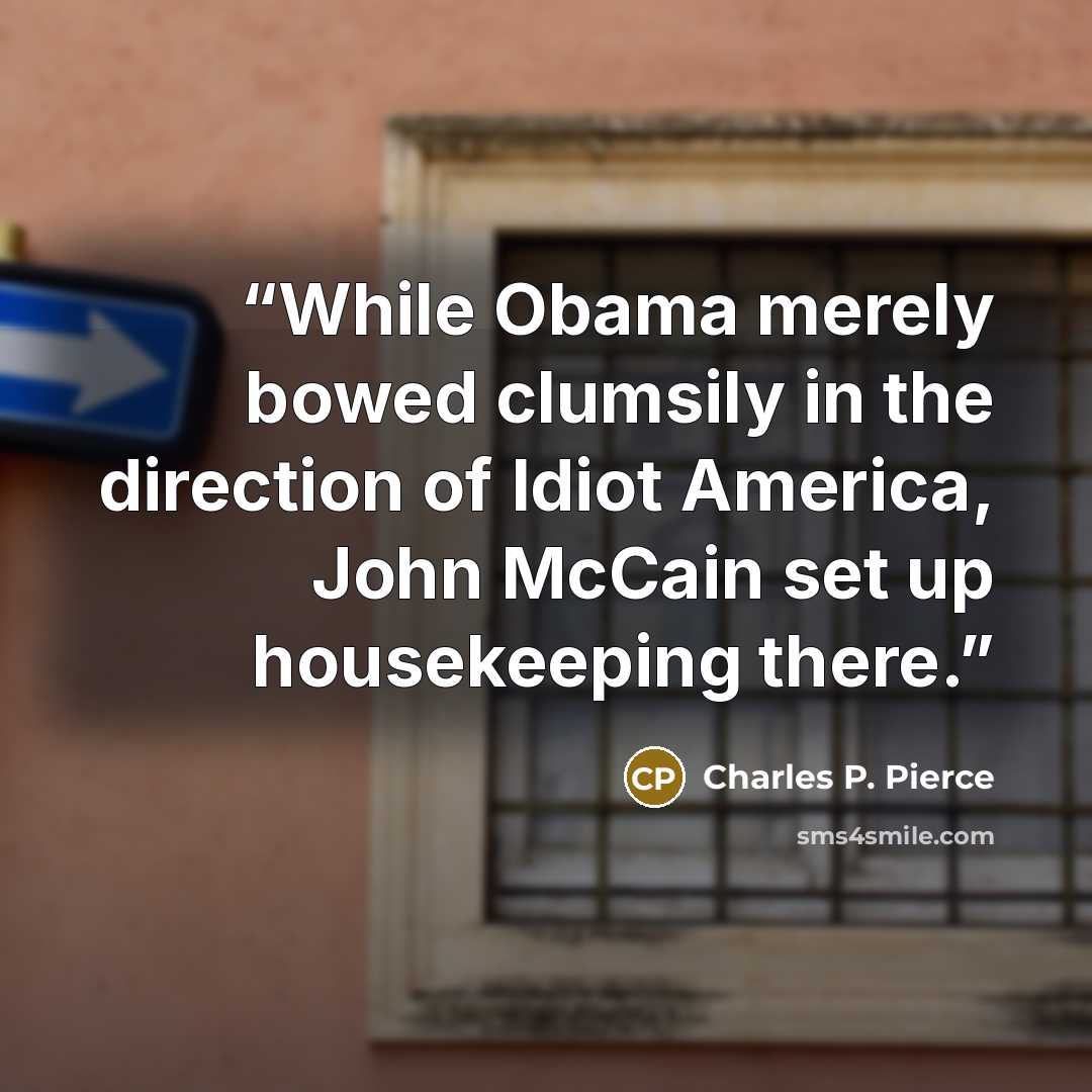 “While Obama merely bowed clumsily in the direction of Idiot America, John McCain set up housekeeping there.” quote by Charles P. Pierce