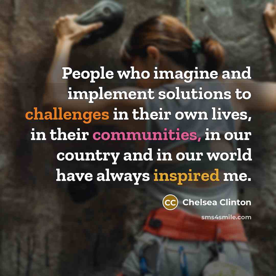 “People who imagine and implement solutions to challenges in their own lives, in their communities, in our country and in our world have always inspired me.” quote by Chelsea Clinton