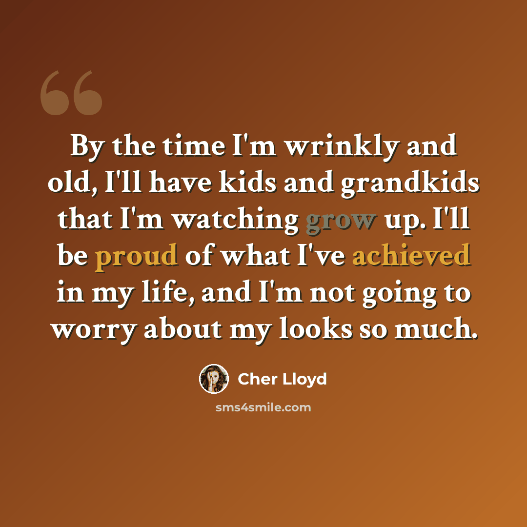 “By the time I'm wrinkly and old, I'll have kids and grandkids that I'm watching grow up. I'll be proud of what I've achieved in my life, and I'm not going to worry about my looks so much.” quote by Cher Lloyd