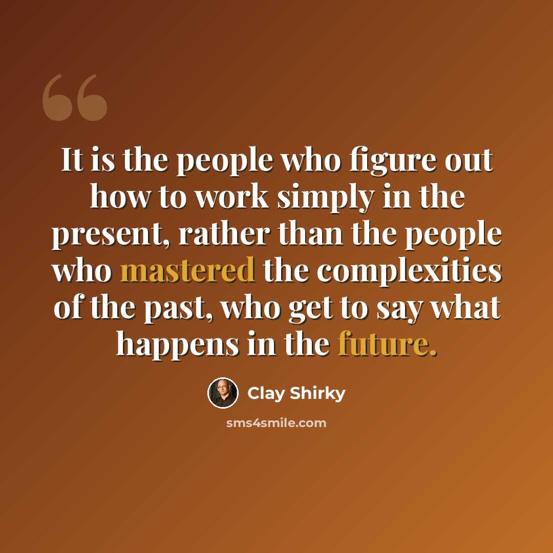 “It is the people who figure out how to work simply in the present, rather than the people who mastered the complexities of the past, who get to say what happens in the future.” quote by Clay Shirky