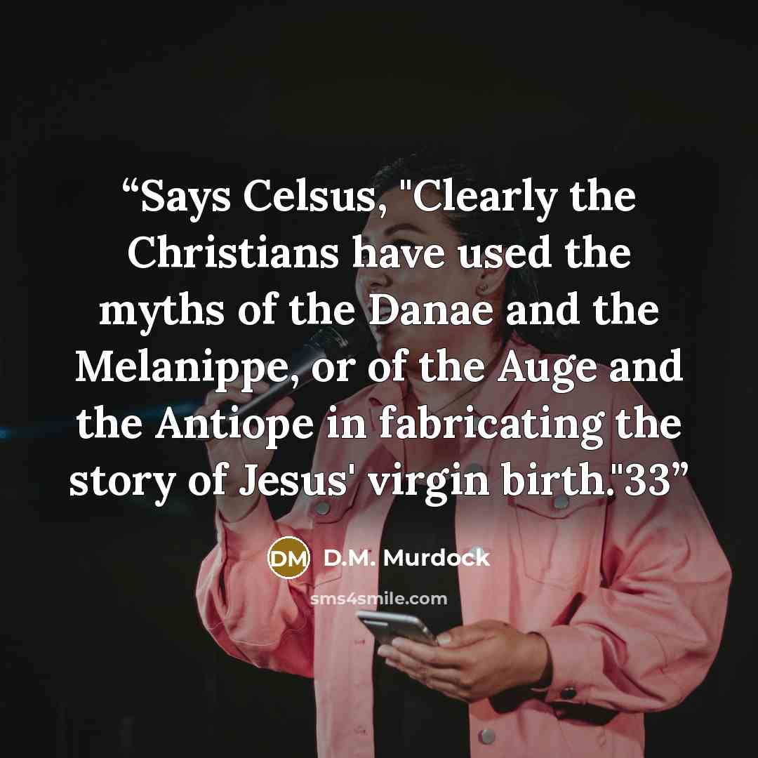 “Says Celsus, "Clearly the Christians have used the myths of the Danae and the Melanippe, or of the Auge and the Antiope in fabricating the story of Jesus' virgin birth."33” quote by D.M. Murdock