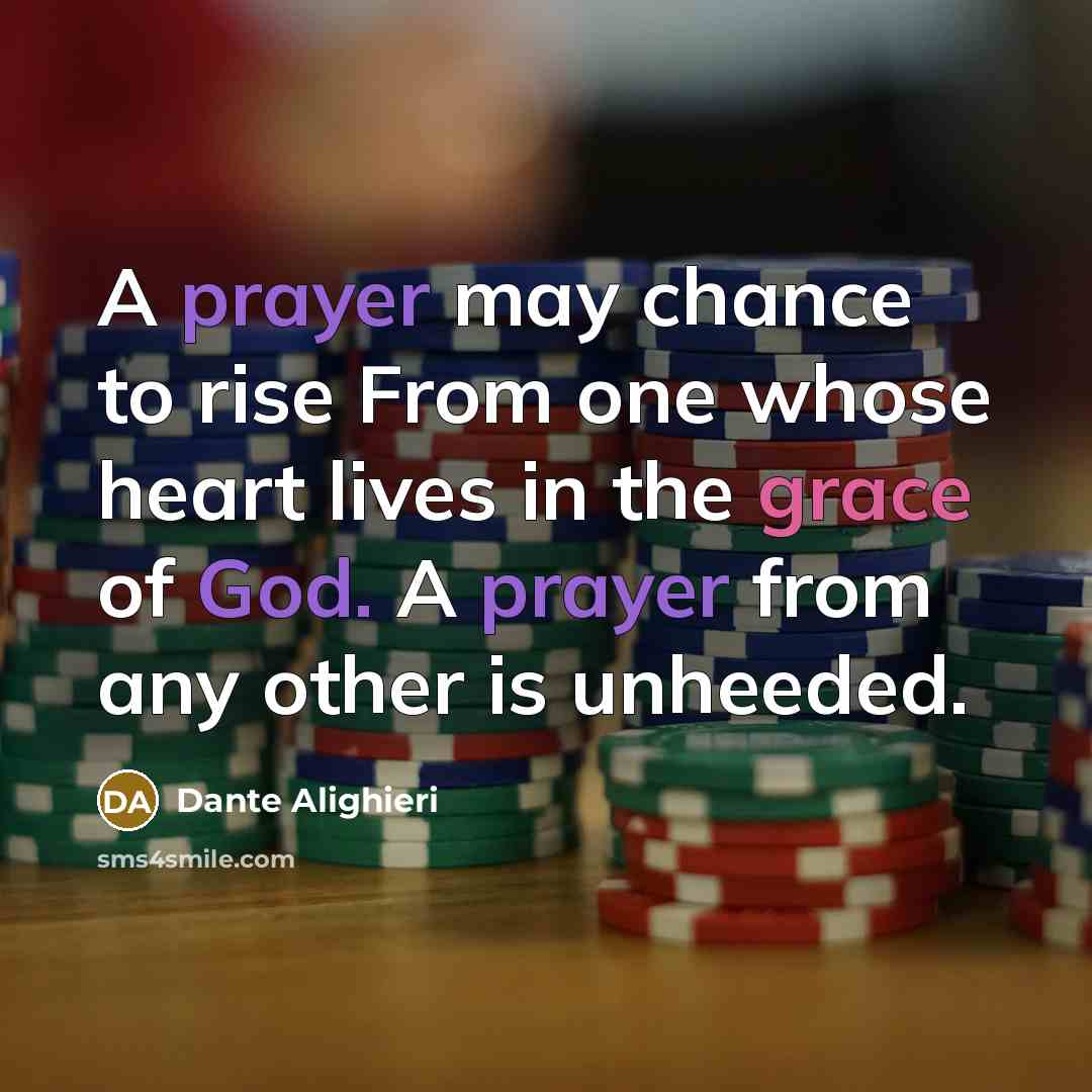 “A prayer may chance to rise From one whose heart lives in the grace of God. A prayer from any other is unheeded.” quote by Dante Alighieri