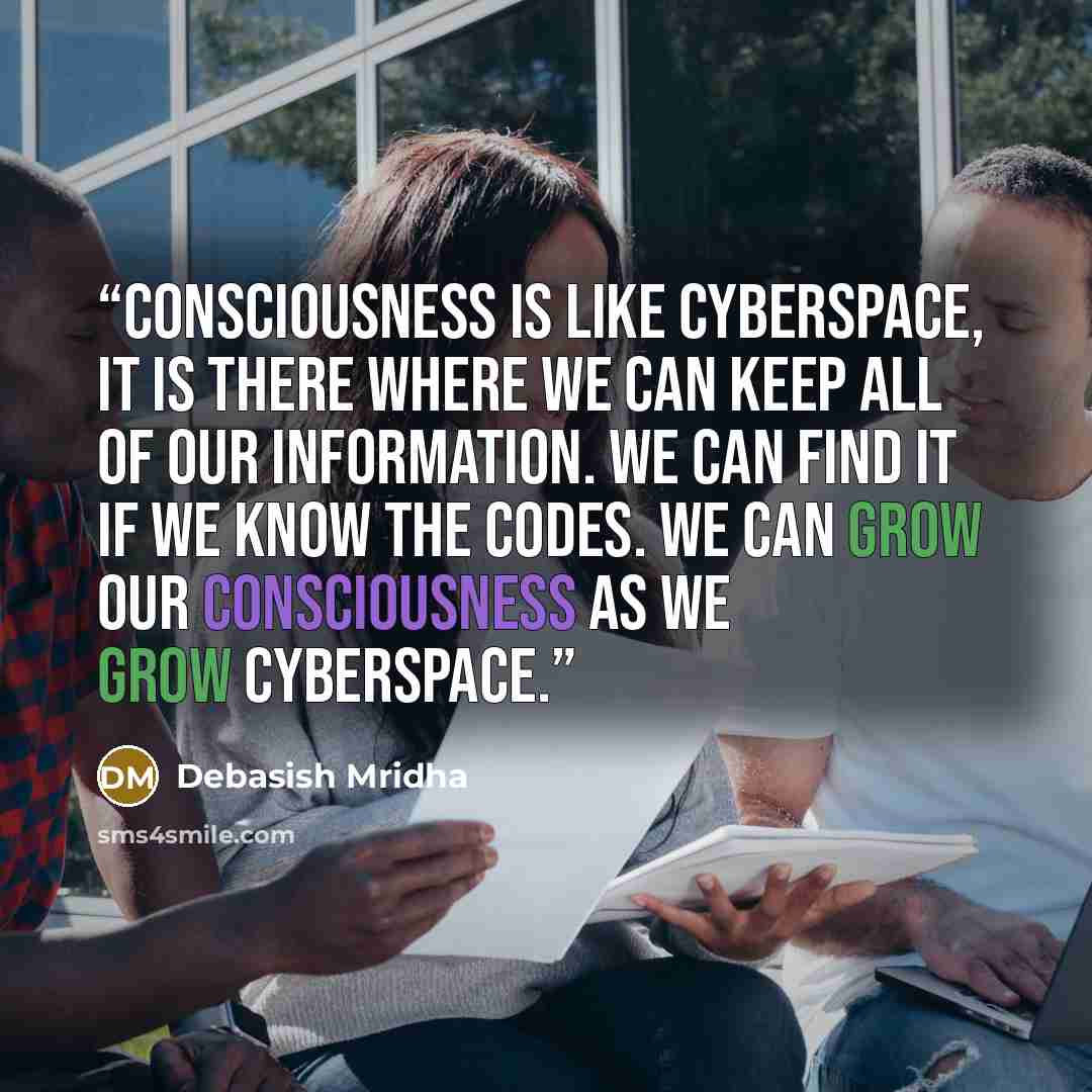 “Consciousness is like cyberspace, it is there where we can keep all of our information. We can find it if we know the codes. We can grow our consciousness as we grow cyberspace.” quote by Debasish Mridha