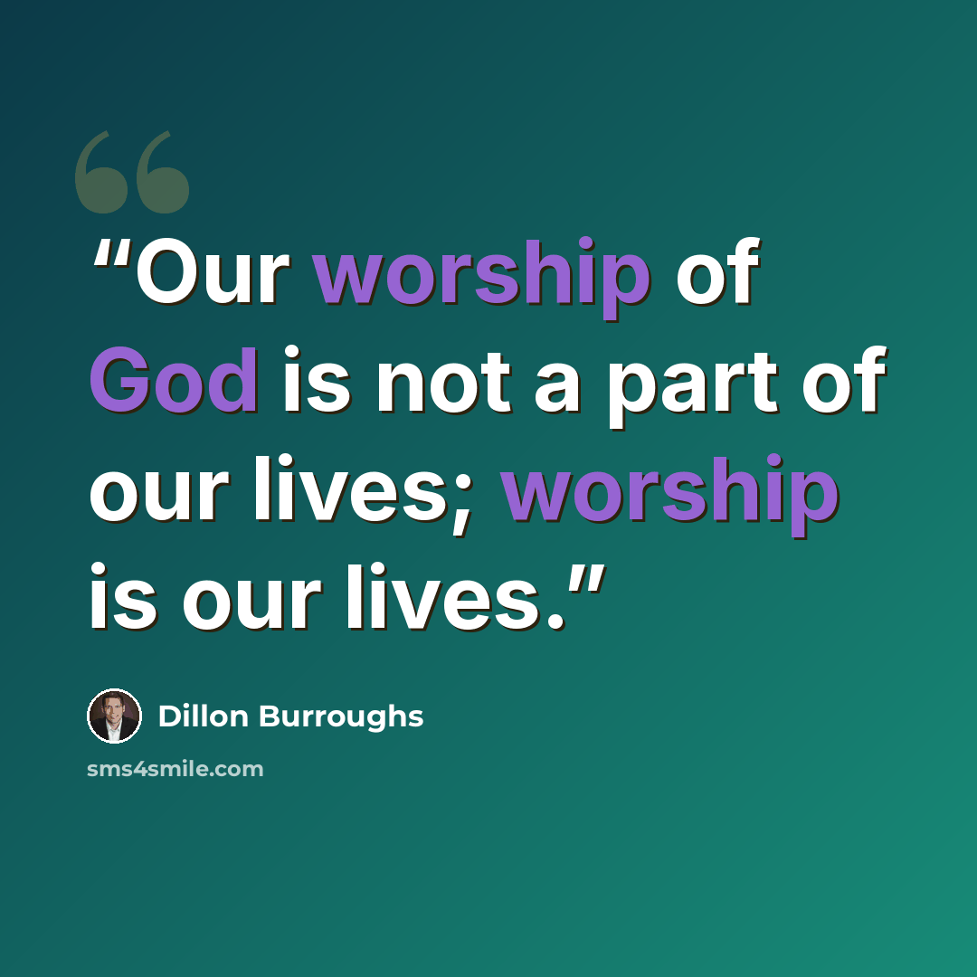 “Our worship of God is not a part of our lives; worship is our lives.” quote by Dillon Burroughs