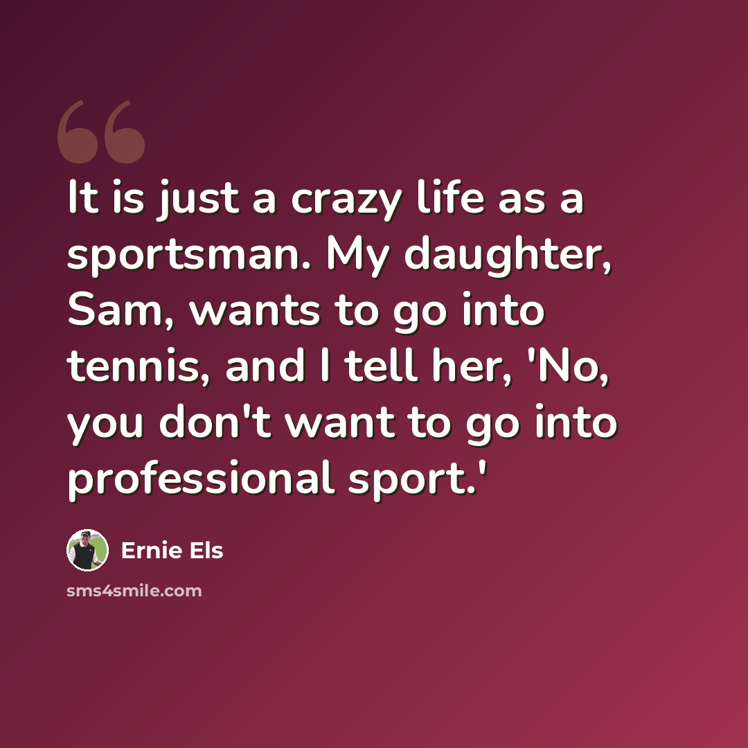 “It is just a crazy life as a sportsman. My daughter, Sam, wants to go into tennis, and I tell her, 'No, you don't want to go into professional sport.'” quote by Ernie Els