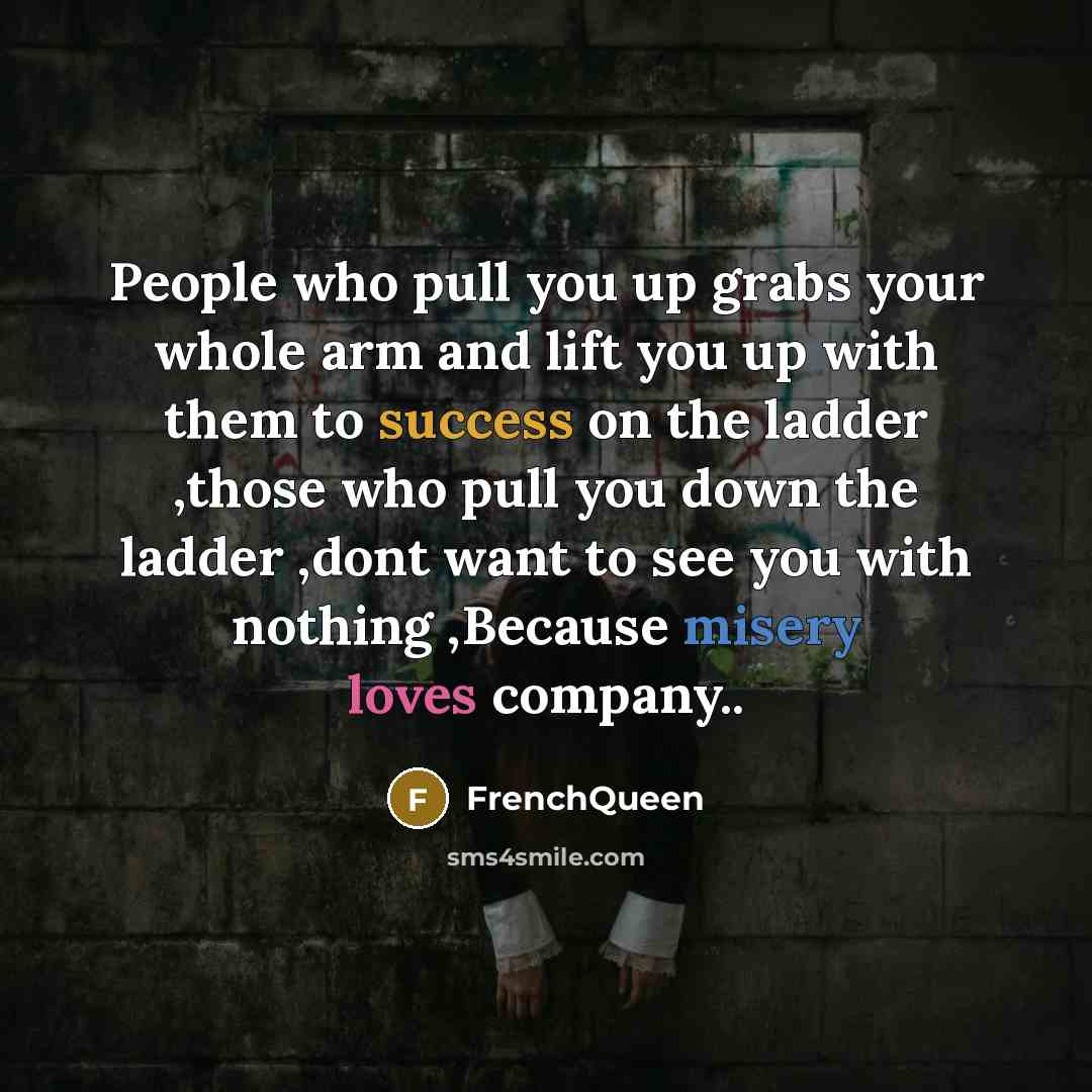 “People who pull you up grabs your whole arm and lift you up with them to success on the ladder ,those who pull you down the ladder ,dont want to see you with nothing ,Because misery loves company..” quote by Frenchqueen