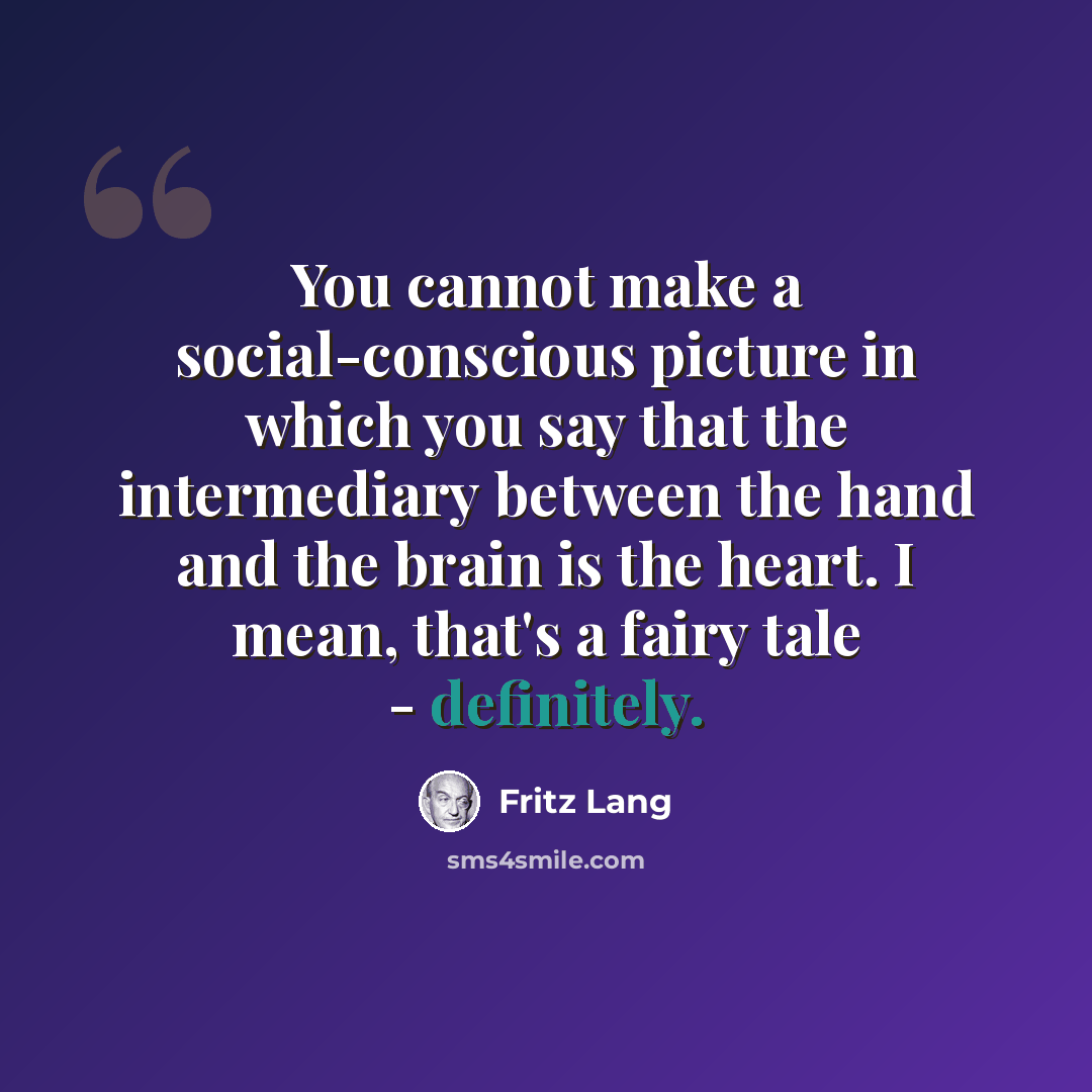 “You cannot make a social-conscious picture in which you say that the intermediary between the hand and the brain is the heart. I mean, that's a fairy tale - definitely.” quote by Fritz Lang