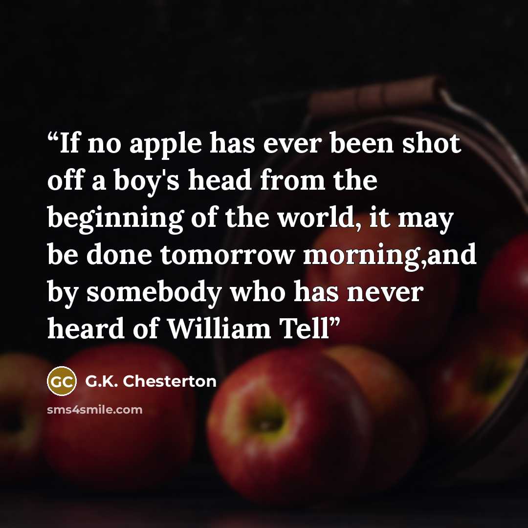 “If no apple has ever been shot off a boy's head from the beginning of the world, it may be done tomorrow morning,and by somebody who has never heard of William Tell” quote by G.K. Chesterton