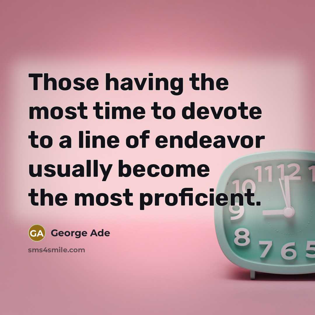 “Those having the most time to devote to a line of endeavor usually become the most proficient.” quote by George Ade