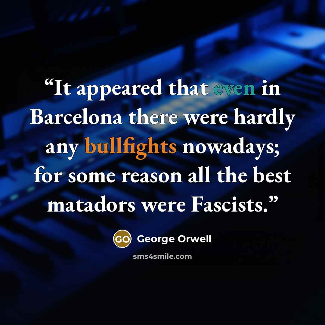 “It appeared that even in Barcelona there were hardly any bullfights nowadays; for some reason all the best matadors were Fascists.” quote by George Orwell