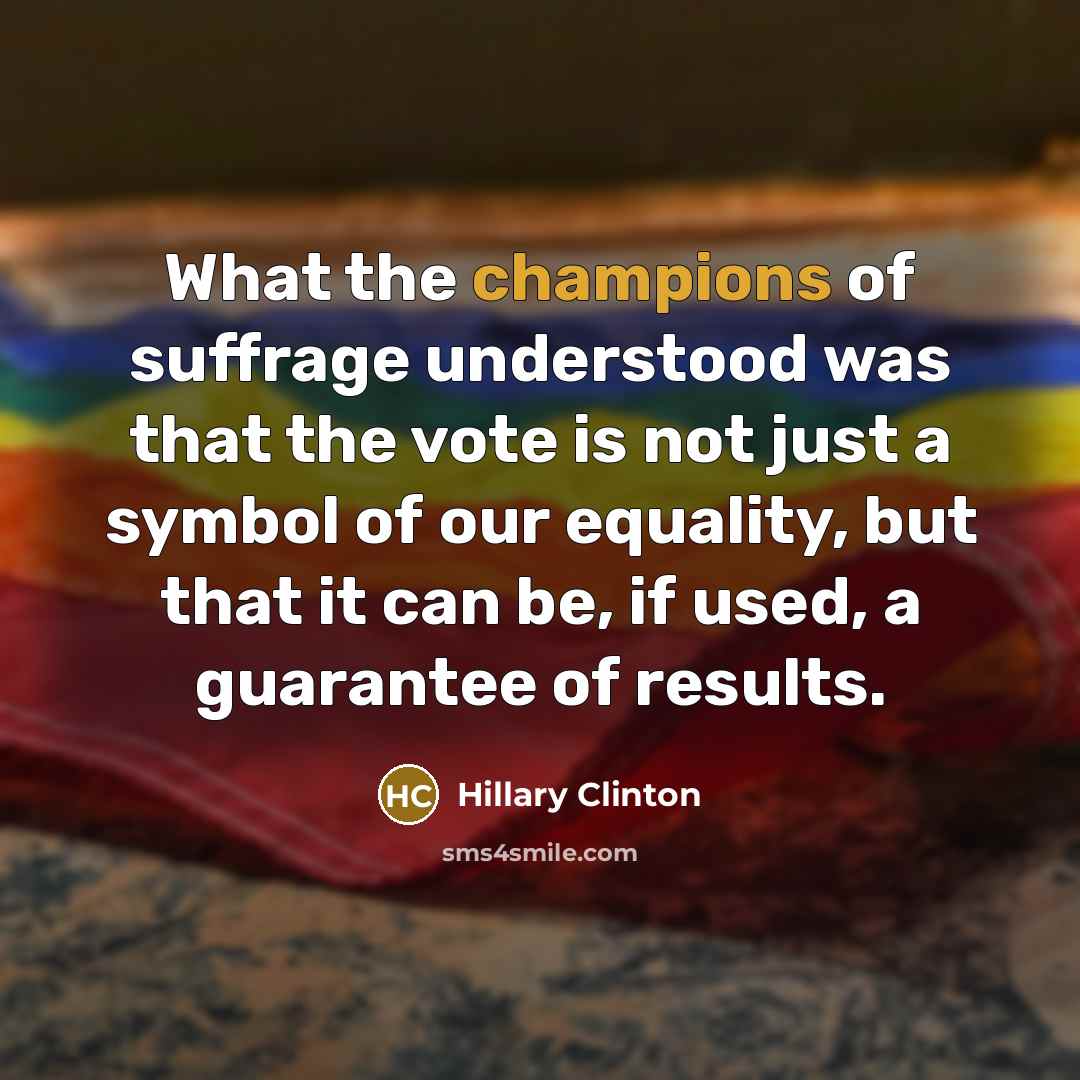 “What the champions of suffrage understood was that the vote is not just a symbol of our equality, but that it can be, if used, a guarantee of results.” quote by Hillary Clinton
