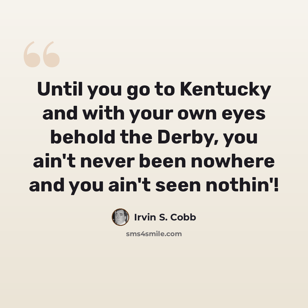 “Until you go to Kentucky and with your own eyes behold the Derby, you ain't never been nowhere and you ain't seen nothin'!” quote by Irvin S. Cobb