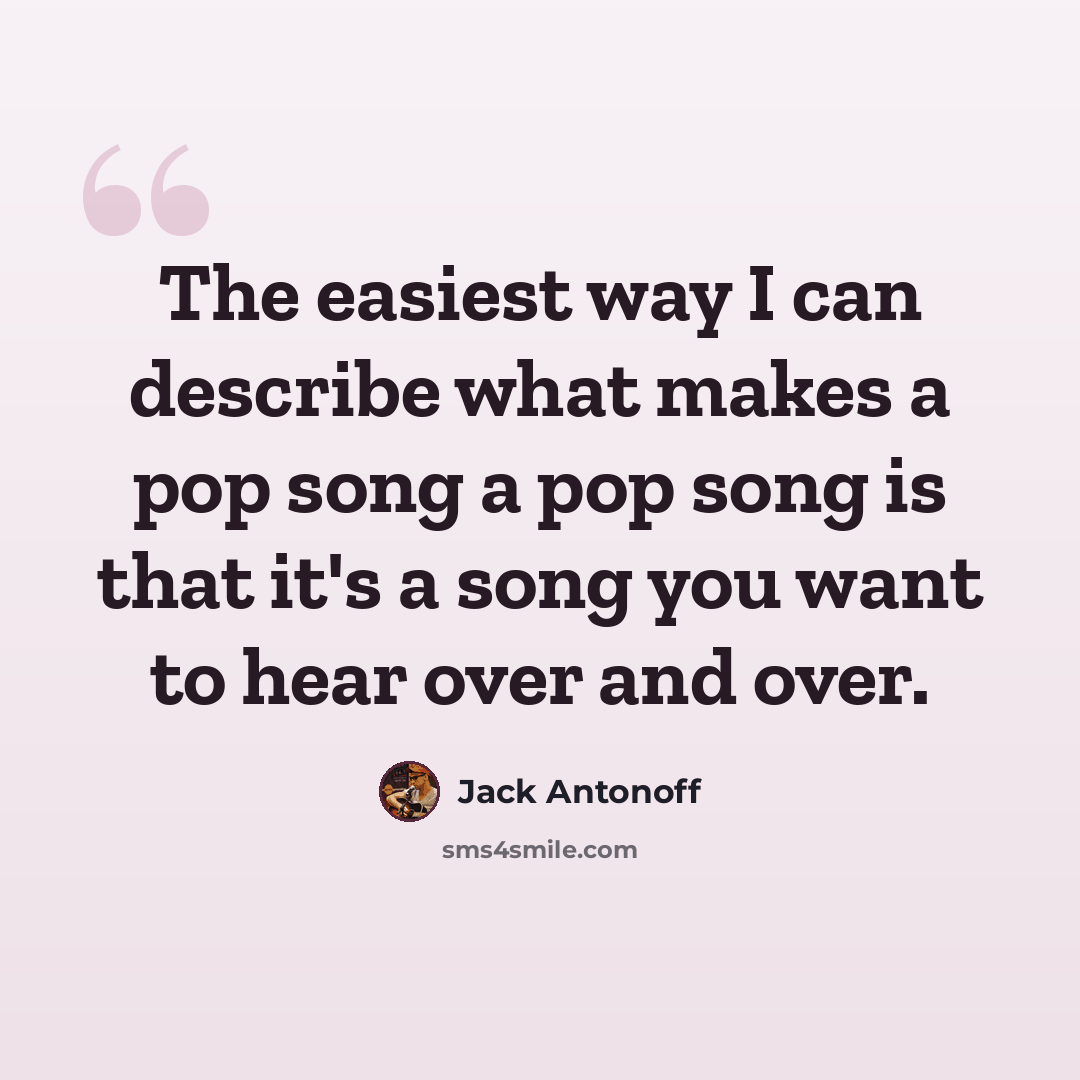 “The easiest way I can describe what makes a pop song a pop song is that it's a song you want to hear over and over.” quote by Jack Antonoff