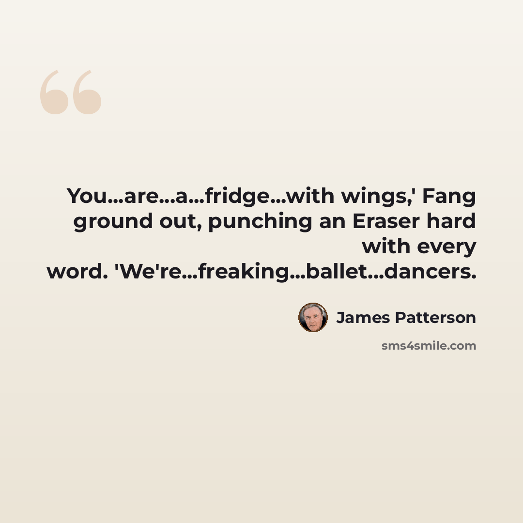 “You...are...a...fridge...with wings,' Fang ground out, punching an Eraser hard with every word. 'We're...freaking...ballet...dancers.” quote by James Patterson