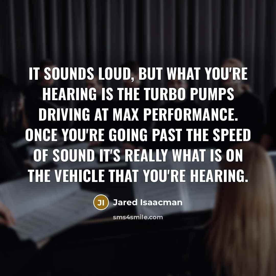 “It sounds loud, but what you're hearing is the turbo pumps driving at max performance. Once you're going past the speed of sound it's really what is on the vehicle that you're hearing.” quote by Jared Isaacman