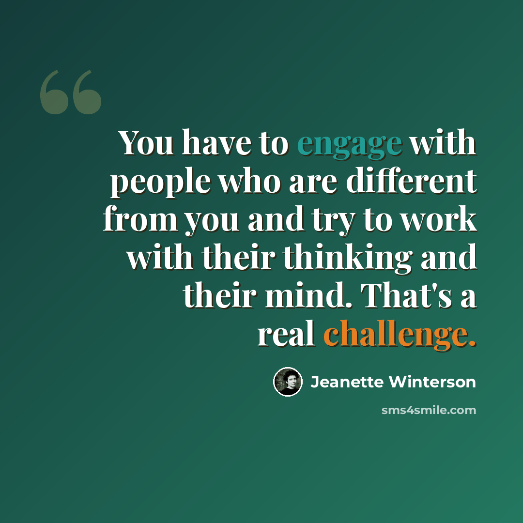 “You have to engage with people who are different from you and try to work with their thinking and their mind. That's a real challenge.” quote by Jeanette Winterson