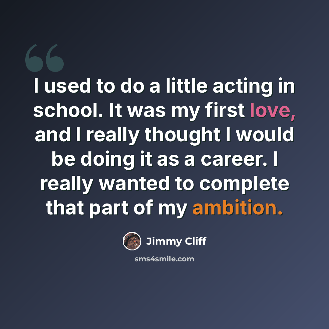 “I used to do a little acting in school. It was my first love, and I really thought I would be doing it as a career. I really wanted to complete that part of my ambition.” quote by Jimmy Cliff