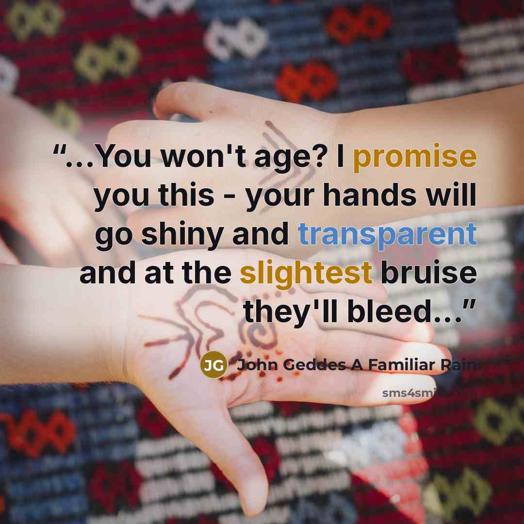 “...You won't age? I promise you this - your hands will go shiny and transparent and at the slightest bruise they'll bleed...” quote by John Geddes A Familiar Rain
