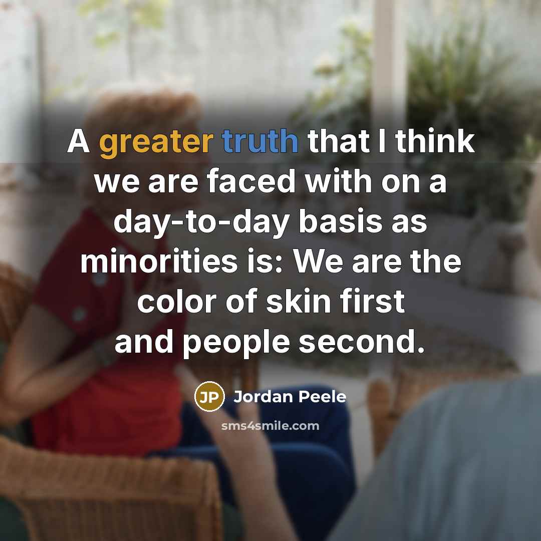 “A greater truth that I think we are faced with on a day-to-day basis as minorities is: We are the color of skin first and people second.” quote by Jordan Peele